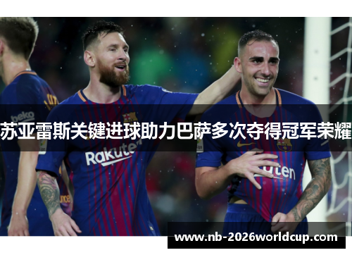 苏亚雷斯关键进球助力巴萨多次夺得冠军荣耀 苏亚雷斯关键进球助力巴萨多次夺得冠军荣耀