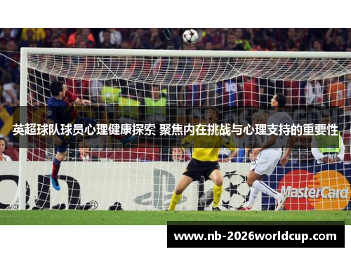 英超球队球员心理健康探索 聚焦内在挑战与心理支持的重要性 英超球队球员心理健康探索 聚焦内在挑战与心理支持的重要性