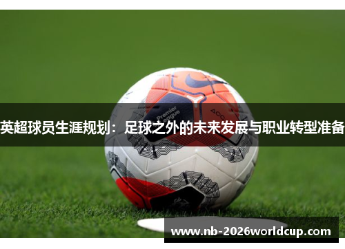 英超球员生涯规划：足球之外的未来发展与职业转型准备