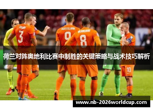 荷兰对阵奥地利比赛中制胜的关键策略与战术技巧解析 荷兰对阵奥地利比赛中制胜的关键策略与战术技巧解析