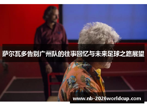 萨尔瓦多告别广州队的往事回忆与未来足球之路展望