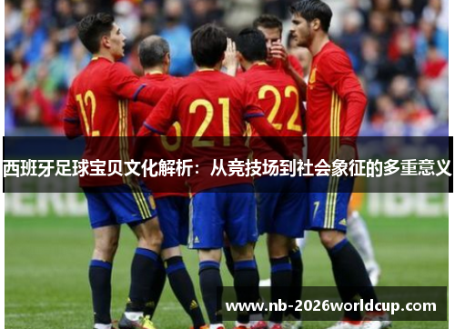 西班牙足球宝贝文化解析：从竞技场到社会象征的多重意义