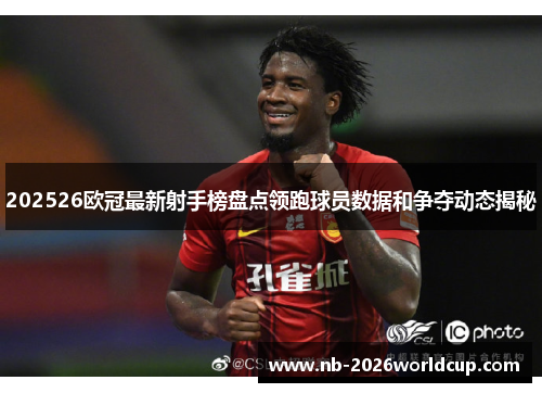 202526欧冠最新射手榜盘点领跑球员数据和争夺动态揭秘 202526欧冠最新射手榜盘点领跑球员数据和争夺动态揭秘