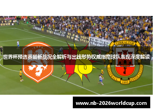 世界杯预选赛最新战况全解析与出线形势权威指南球队表现深度解读