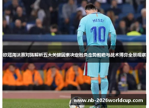 欧冠淘汰赛对阵解析五大关键因素决定胜负走势前瞻与战术博弈全景观察 欧冠淘汰赛对阵解析五大关键因素决定胜负走势前瞻与战术博弈全景观察