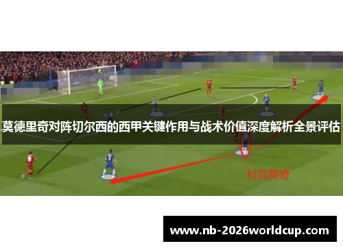 莫德里奇对阵切尔西的西甲关键作用与战术价值深度解析全景评估