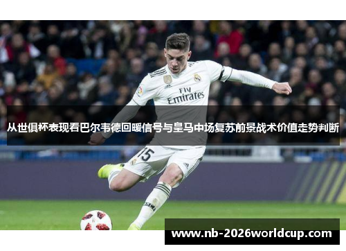 从世俱杯表现看巴尔韦德回暖信号与皇马中场复苏前景战术价值走势判断