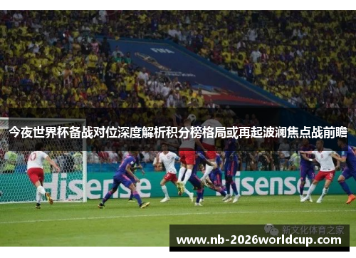 今夜世界杯备战对位深度解析积分榜格局或再起波澜焦点战前瞻