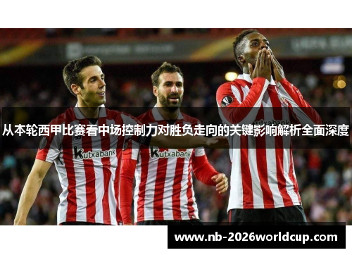 从本轮西甲比赛看中场控制力对胜负走向的关键影响解析全面深度 从本轮西甲比赛看中场控制力对胜负走向的关键影响解析全面深度