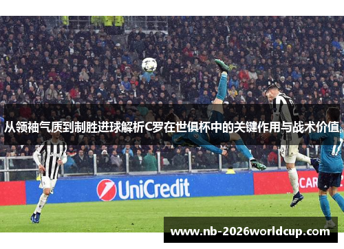 从领袖气质到制胜进球解析C罗在世俱杯中的关键作用与战术价值 从领袖气质到制胜进球解析C罗在世俱杯中的关键作用与战术价值