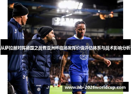 从萨拉赫对阵德国之战看亚洲杯临场发挥价值评估体系与战术影响分析 从萨拉赫对阵德国之战看亚洲杯临场发挥价值评估体系与战术影响分析
