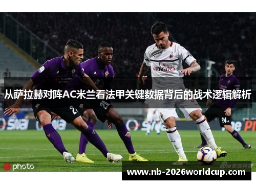 从萨拉赫对阵AC米兰看法甲关键数据背后的战术逻辑解析 从萨拉赫对阵AC米兰看法甲关键数据背后的战术逻辑解析